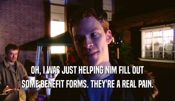 OH, I WAS JUST HELPING NIM FILL OUT SOME BENEFIT FORMS. THEY'RE A REAL PAIN. 