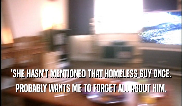 'SHE HASN'T MENTIONED THAT HOMELESS GUY ONCE. PROBABLY WANTS ME TO FORGET ALL ABOUT HIM. 