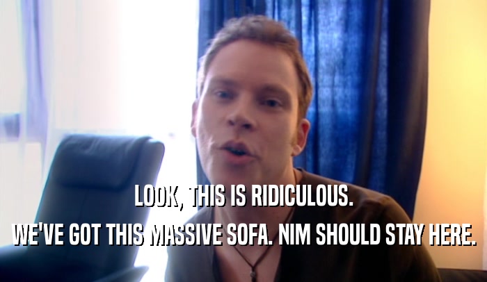 LOOK, THIS IS RIDICULOUS. WE'VE GOT THIS MASSIVE SOFA. NIM SHOULD STAY HERE. 