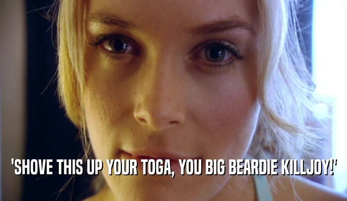 'SHOVE THIS UP YOUR TOGA, YOU BIG BEARDIE KILLJOY!'  
