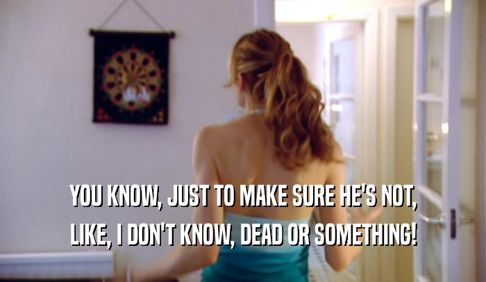 YOU KNOW, JUST TO MAKE SURE HE'S NOT, LIKE, I DON'T KNOW, DEAD OR SOMETHING! 
