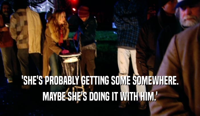 'SHE'S PROBABLY GETTING SOME SOMEWHERE. MAYBE SHE'S DOING IT WITH HIM.' 