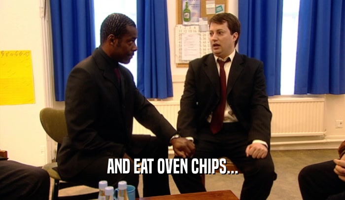 AND EAT OVEN CHIPS...  