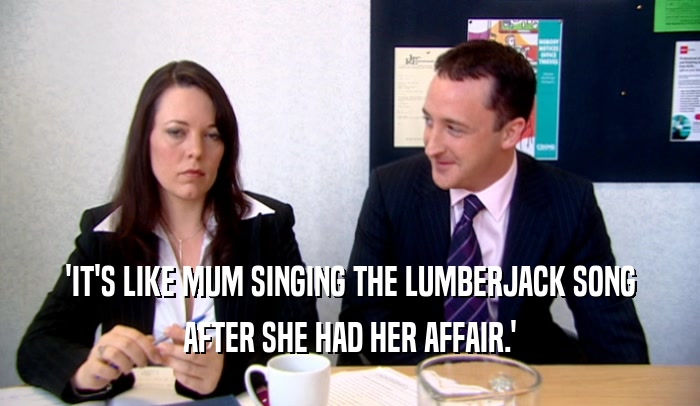 'IT'S LIKE MUM SINGING THE LUMBERJACK SONG
 AFTER SHE HAD HER AFFAIR.'
 