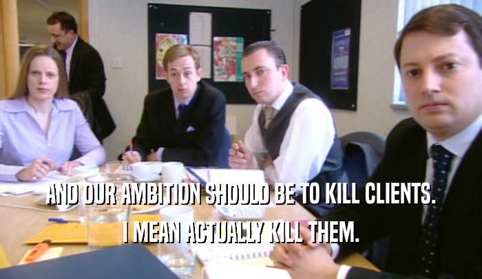 AND OUR AMBITION SHOULD BE TO KILL CLIENTS. I MEAN ACTUALLY KILL THEM. 
