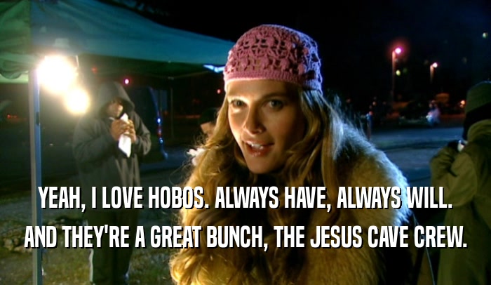YEAH, I LOVE HOBOS. ALWAYS HAVE, ALWAYS WILL.
 AND THEY'RE A GREAT BUNCH, THE JESUS CAVE CREW.
 