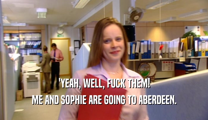 'YEAH, WELL, FUCK THEM!
 ME AND SOPHIE ARE GOING TO ABERDEEN.
 