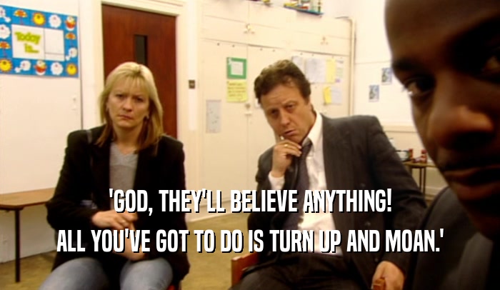 'GOD, THEY'LL BELIEVE ANYTHING!
 ALL YOU'VE GOT TO DO IS TURN UP AND MOAN.'
 