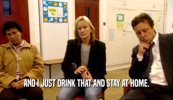 AND I JUST DRINK THAT AND STAY AT HOME.  