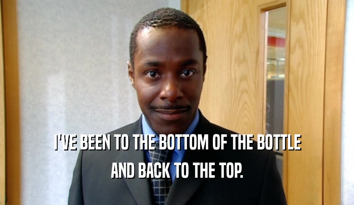 I'VE BEEN TO THE BOTTOM OF THE BOTTLE AND BACK TO THE TOP. 