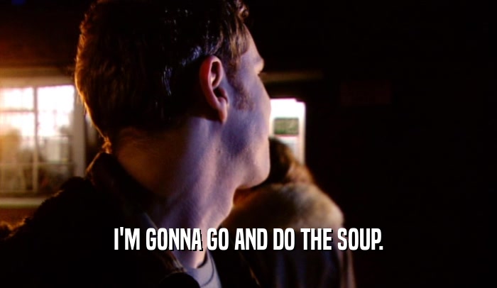 I'M GONNA GO AND DO THE SOUP.  