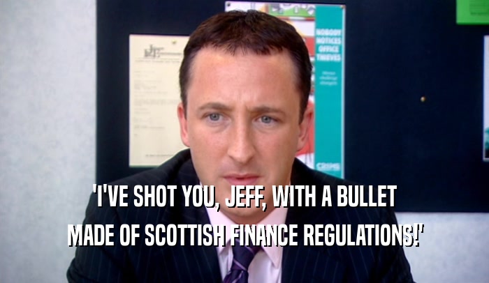 'I'VE SHOT YOU, JEFF, WITH A BULLET MADE OF SCOTTISH FINANCE REGULATIONS!' 