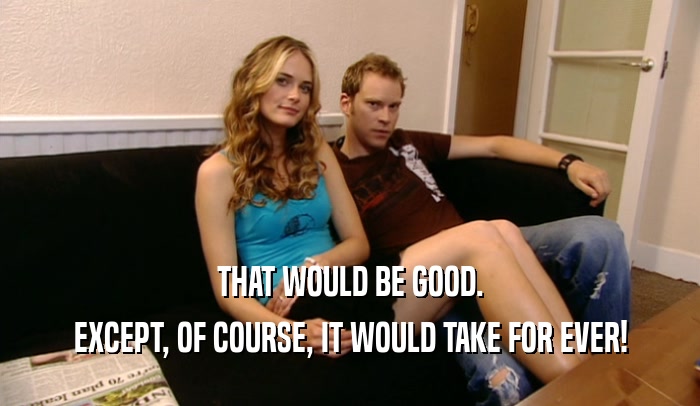 THAT WOULD BE GOOD. EXCEPT, OF COURSE, IT WOULD TAKE FOR EVER! 