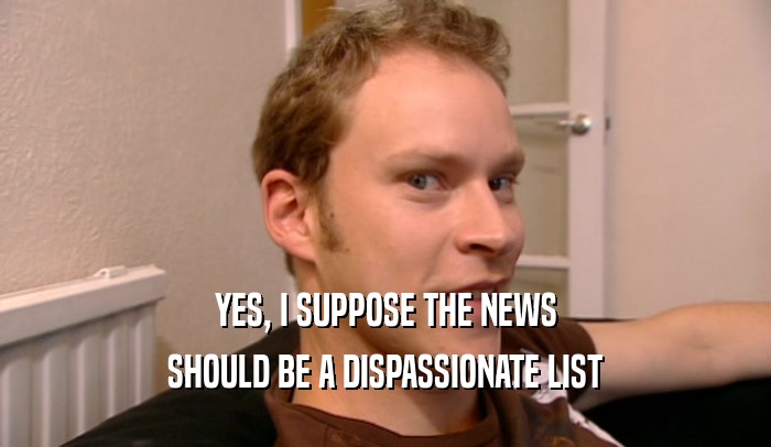 YES, I SUPPOSE THE NEWS SHOULD BE A DISPASSIONATE LIST 