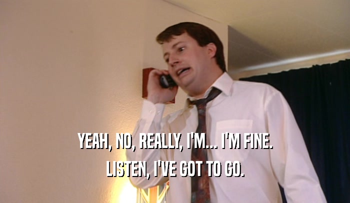 YEAH, NO, REALLY, I'M... I'M FINE. LISTEN, I'VE GOT TO GO. 