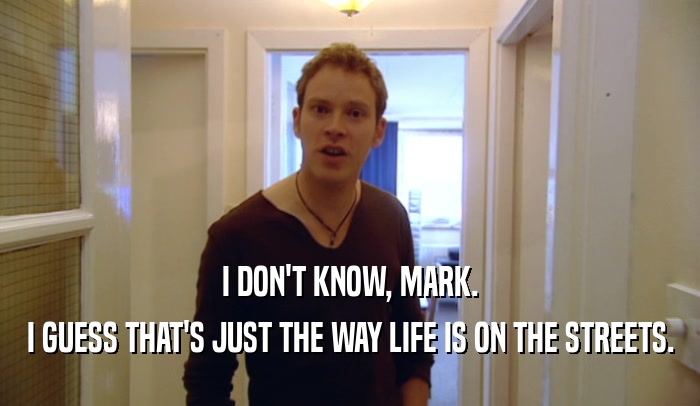 I DON'T KNOW, MARK. I GUESS THAT'S JUST THE WAY LIFE IS ON THE STREETS. 