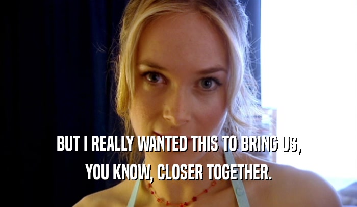 BUT I REALLY WANTED THIS TO BRING US, YOU KNOW, CLOSER TOGETHER. 