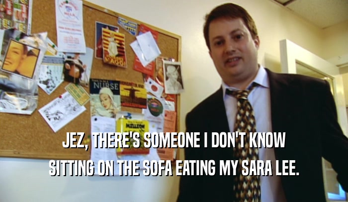 JEZ, THERE'S SOMEONE I DON'T KNOW SITTING ON THE SOFA EATING MY SARA LEE. 