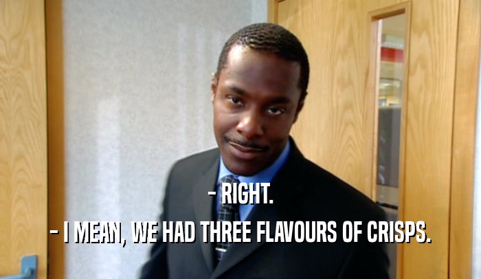 - RIGHT.
 - I MEAN, WE HAD THREE FLAVOURS OF CRISPS.
 