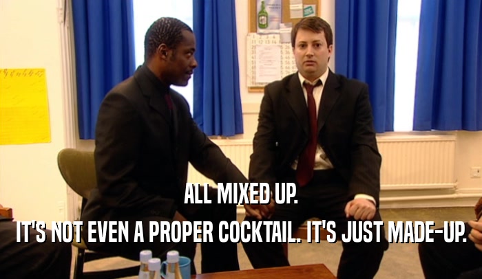 ALL MIXED UP. IT'S NOT EVEN A PROPER COCKTAIL. IT'S JUST MADE-UP. 