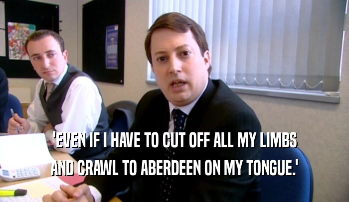 'EVEN IF I HAVE TO CUT OFF ALL MY LIMBS AND CRAWL TO ABERDEEN ON MY TONGUE.' 