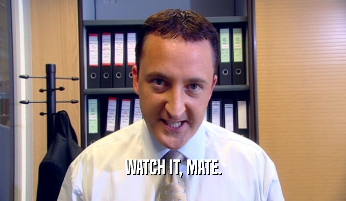 WATCH IT, MATE.  