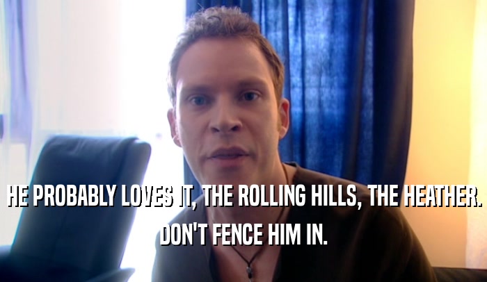 HE PROBABLY LOVES IT, THE ROLLING HILLS, THE HEATHER. DON'T FENCE HIM IN. 
