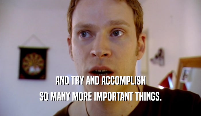 AND TRY AND ACCOMPLISH SO MANY MORE IMPORTANT THINGS. 