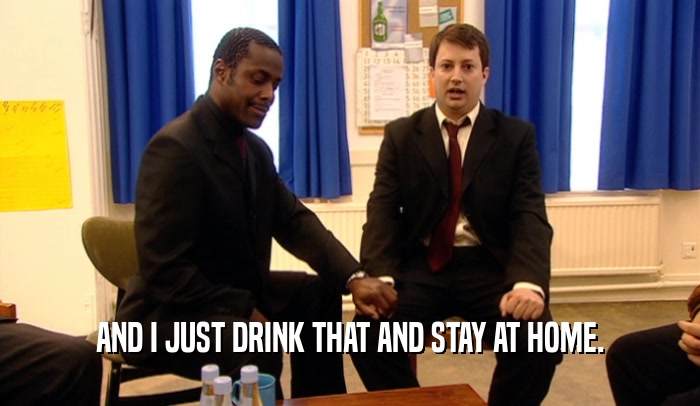 AND I JUST DRINK THAT AND STAY AT HOME.  