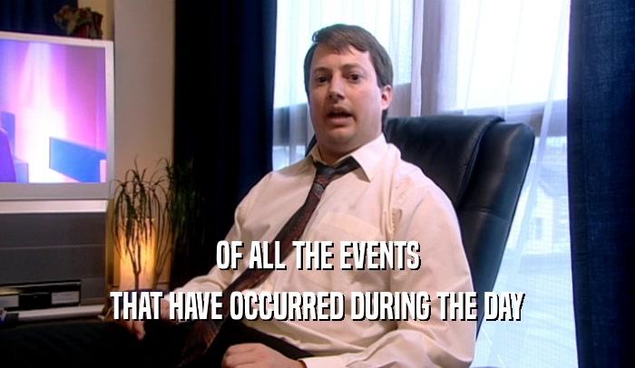 OF ALL THE EVENTS THAT HAVE OCCURRED DURING THE DAY 