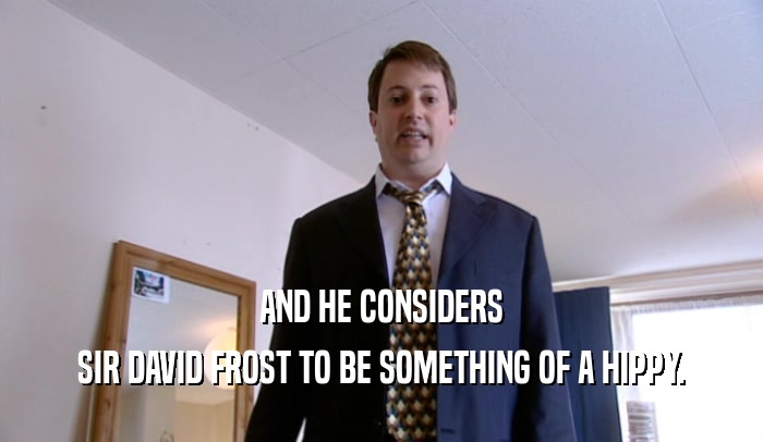 AND HE CONSIDERS SIR DAVID FROST TO BE SOMETHING OF A HIPPY. 