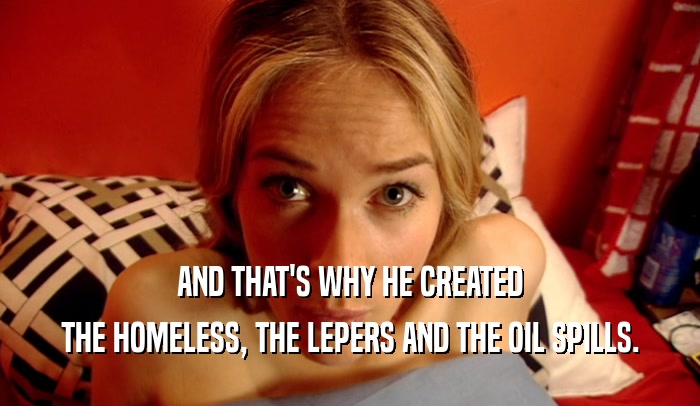 AND THAT'S WHY HE CREATED THE HOMELESS, THE LEPERS AND THE OIL SPILLS. 