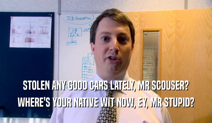 STOLEN ANY GOOD CARS LATELY, MR SCOUSER? WHERE'S YOUR NATIVE WIT NOW, EY, MR STUPID? 