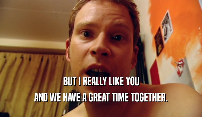 BUT I REALLY LIKE YOU AND WE HAVE A GREAT TIME TOGETHER. 