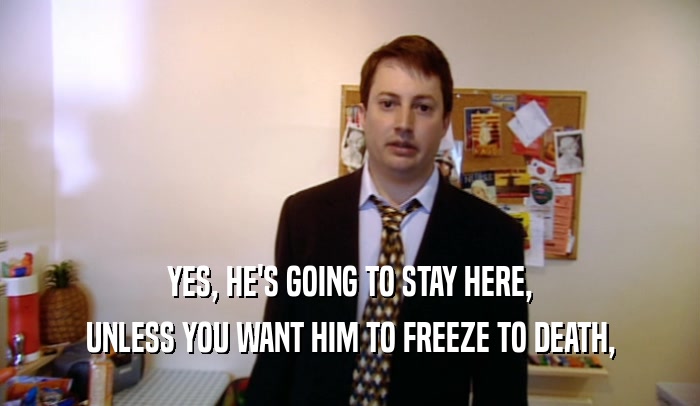 YES, HE'S GOING TO STAY HERE, UNLESS YOU WANT HIM TO FREEZE TO DEATH, 