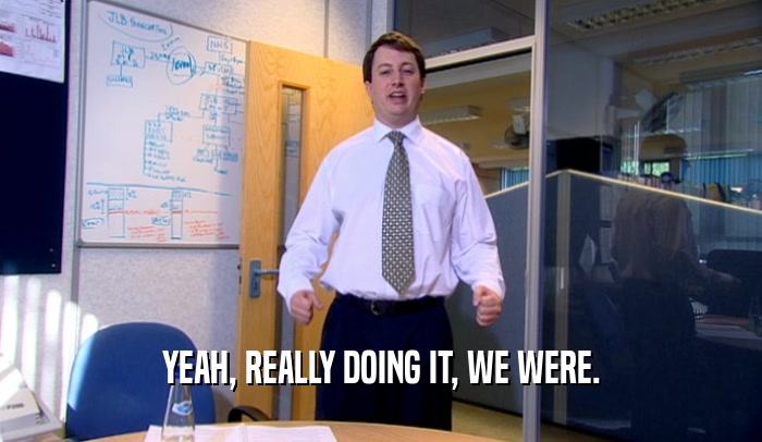 YEAH, REALLY DOING IT, WE WERE.  