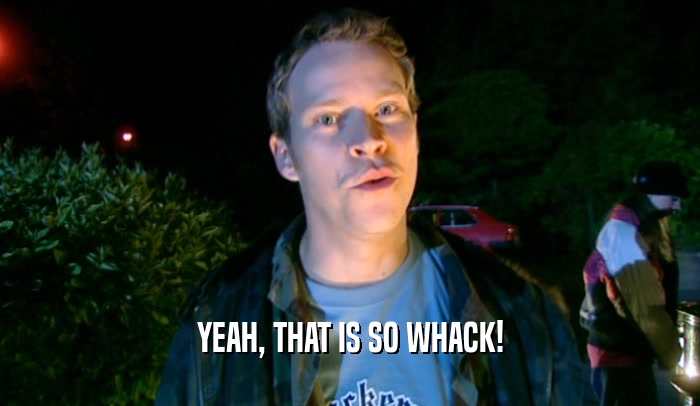 YEAH, THAT IS SO WHACK!  