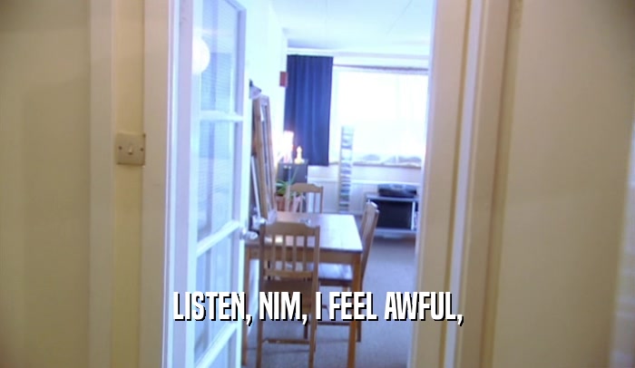 LISTEN, NIM, I FEEL AWFUL,  