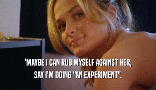 'MAYBE I CAN RUB MYSELF AGAINST HER, SAY I'M DOING 'AN EXPERIMENT'. 