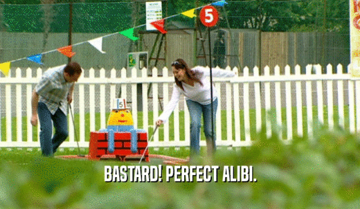 BASTARD! PERFECT ALIBI.  