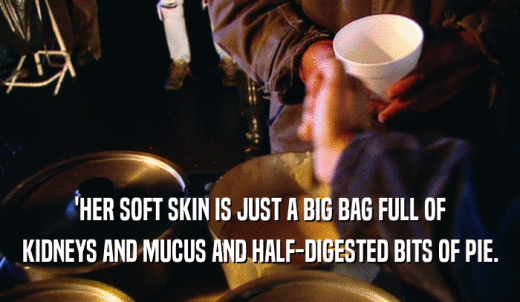 'HER SOFT SKIN IS JUST A BIG BAG FULL OF KIDNEYS AND MUCUS AND HALF-DIGESTED BITS OF PIE. 