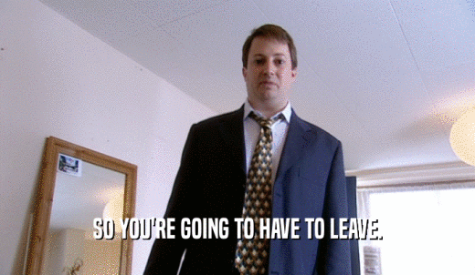 SO YOU'RE GOING TO HAVE TO LEAVE.  