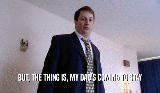 BUT, THE THING IS, MY DAD'S COMING TO STAY  