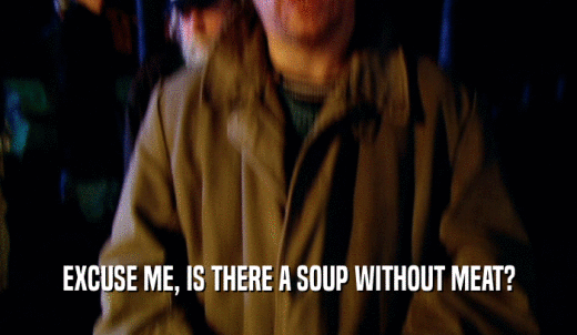 EXCUSE ME, IS THERE A SOUP WITHOUT MEAT?  