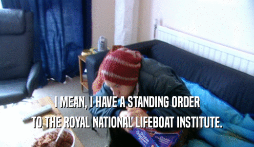 I MEAN, I HAVE A STANDING ORDER TO THE ROYAL NATIONAL LIFEBOAT INSTITUTE. 