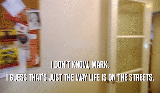 I DON'T KNOW, MARK. I GUESS THAT'S JUST THE WAY LIFE IS ON THE STREETS. 