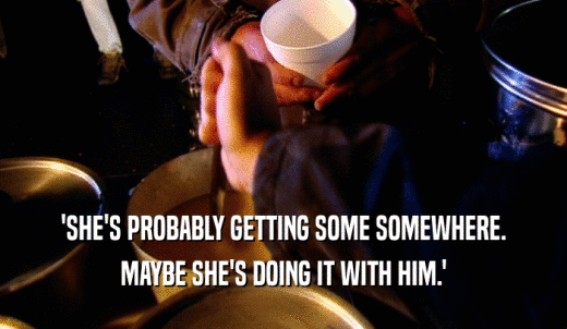 'SHE'S PROBABLY GETTING SOME SOMEWHERE. MAYBE SHE'S DOING IT WITH HIM.' 