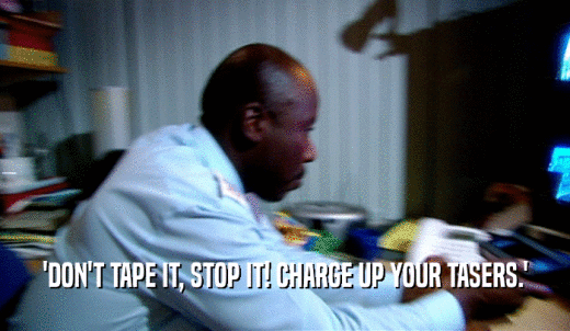 'DON'T TAPE IT, STOP IT! CHARGE UP YOUR TASERS.'  