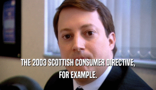 THE 2003 SCOTTISH CONSUMER DIRECTIVE, FOR EXAMPLE. 