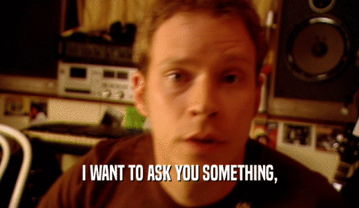 I WANT TO ASK YOU SOMETHING,  